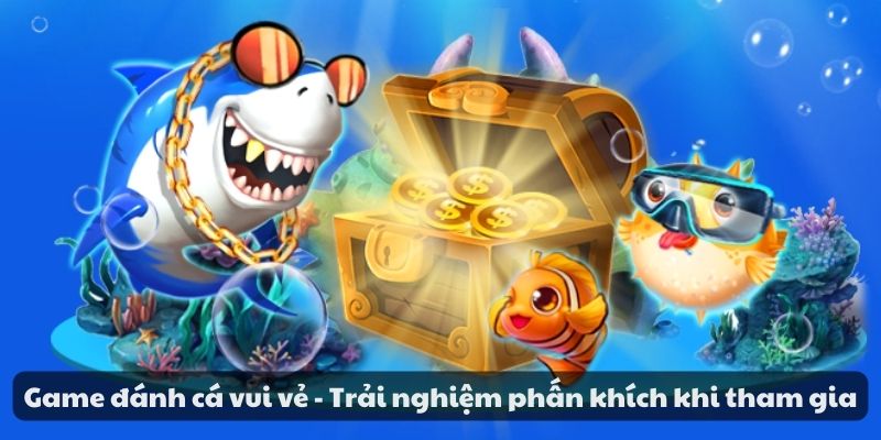 Game đánh cá vui vẻ - Trải nghiệm phấn khích khi tham gia